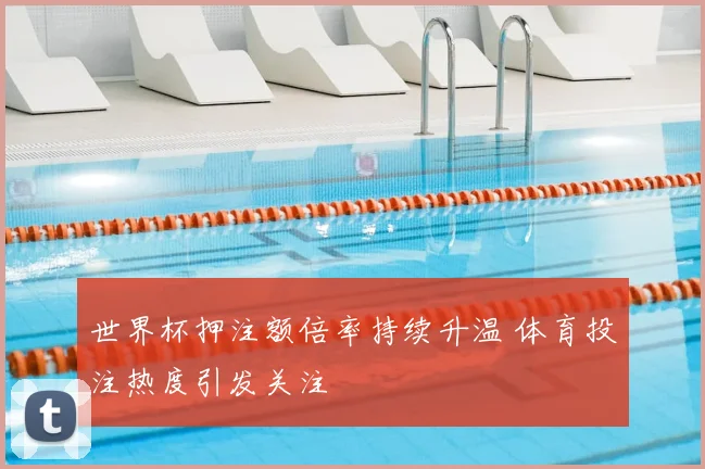 世界杯押注额倍率持续升温 体育投注热度引发关注