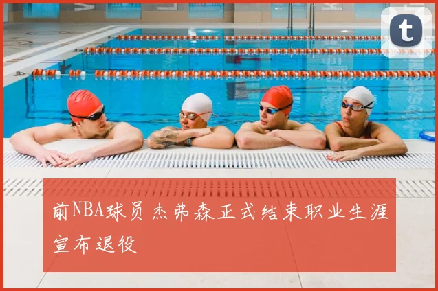 前NBA球员杰弗森正式结束职业生涯宣布退役