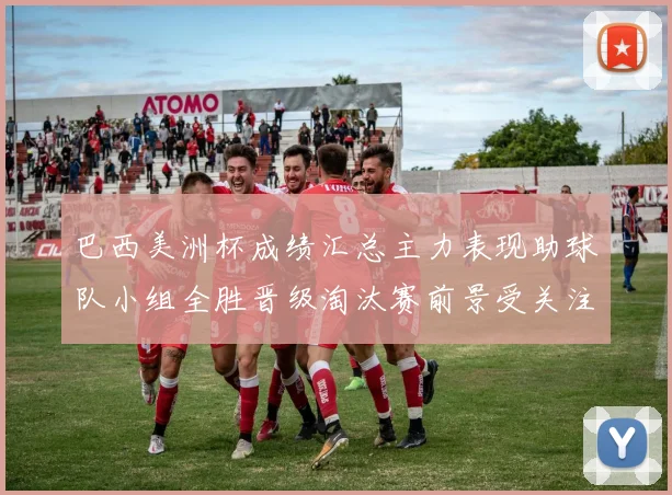巴西美洲杯成绩汇总主力表现助球队小组全胜晋级淘汰赛前景受关注