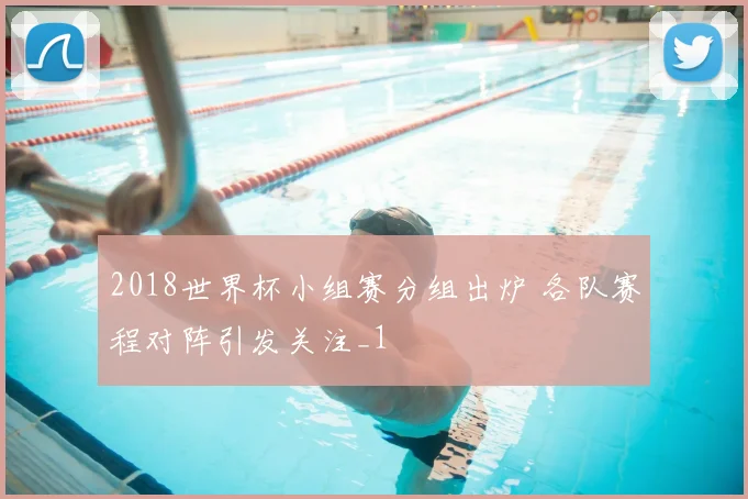 2018世界杯小组赛分组出炉 各队赛程对阵引发关注_1