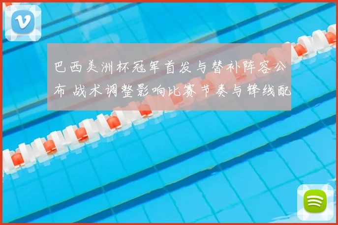 巴西美洲杯冠军首发与替补阵容公布 战术调整影响比赛节奏与锋线配置