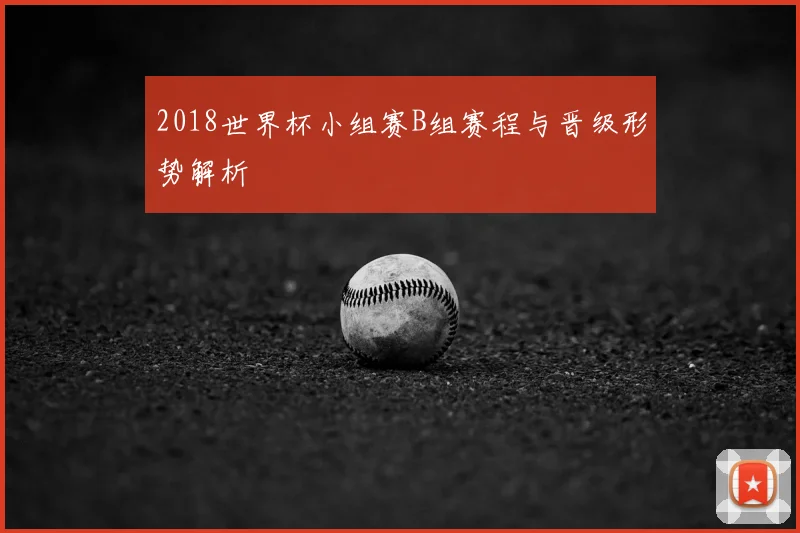 2018世界杯小组赛B组赛程与晋级形势解析