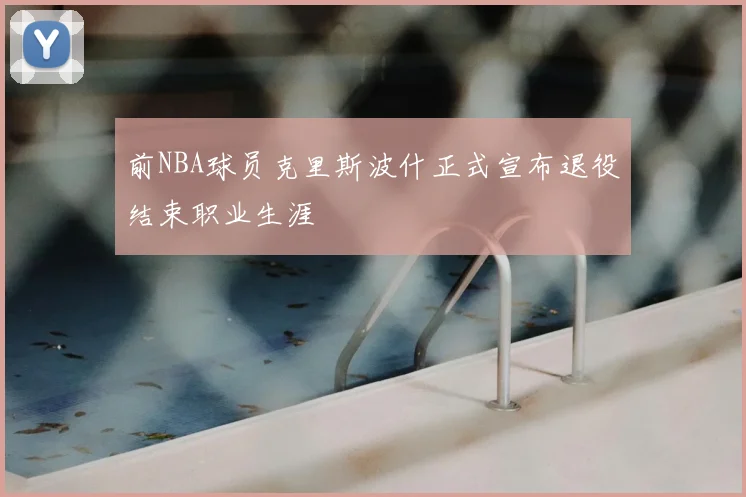前NBA球员克里斯波什正式宣布退役结束职业生涯