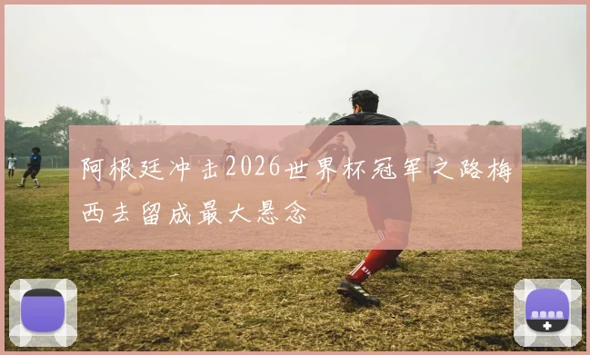 阿根廷冲击2026世界杯冠军之路梅西去留成最大悬念