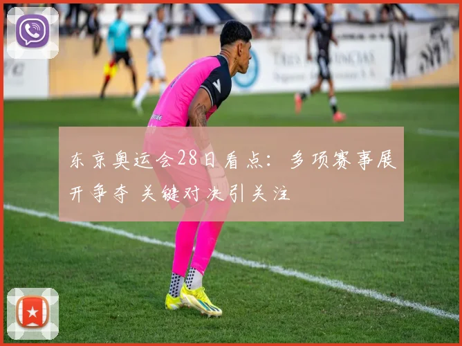 东京奥运会28日看点：多项赛事展开争夺 关键对决引关注