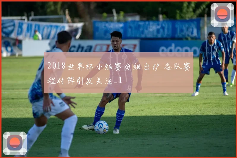 2018世界杯小组赛分组出炉 各队赛程对阵引发关注_1