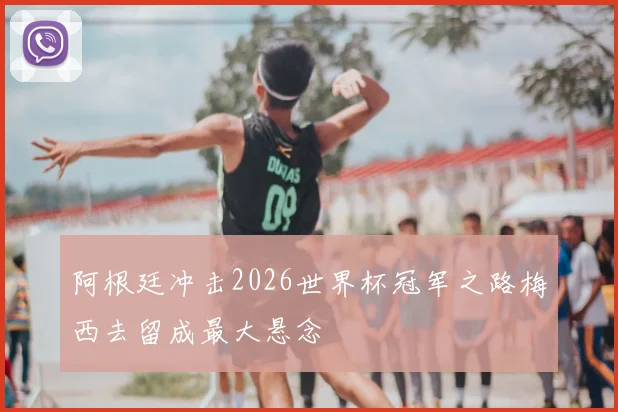 阿根廷冲击2026世界杯冠军之路梅西去留成最大悬念