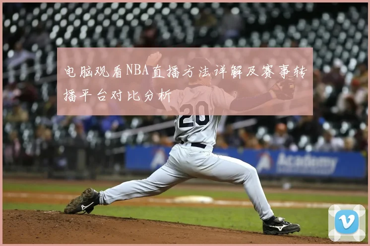 电脑观看NBA直播方法详解及赛事转播平台对比分析