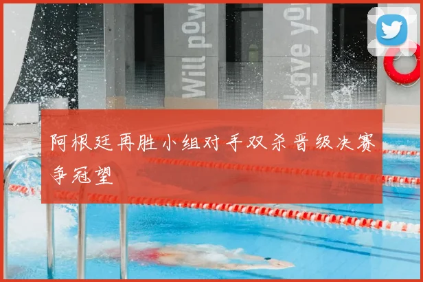 阿根廷再胜小组对手双杀晋级决赛争冠望