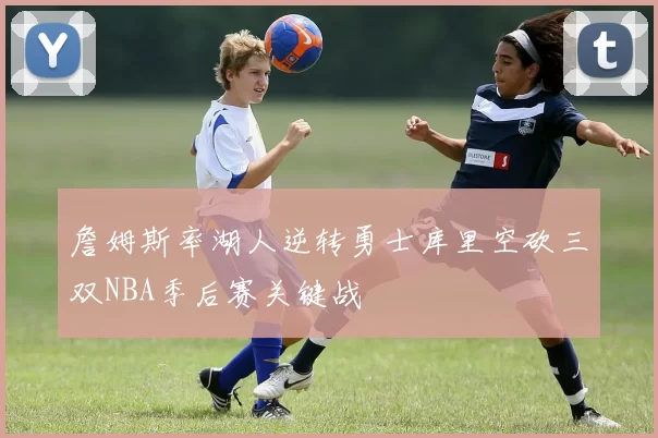 詹姆斯率湖人逆转勇士库里空砍三双NBA季后赛关键战