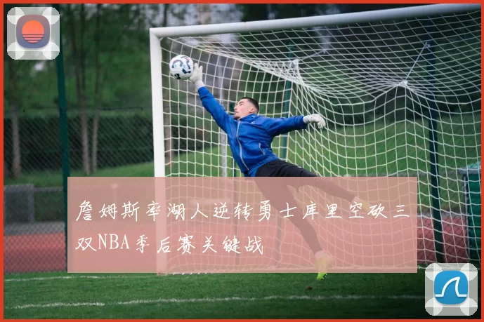 詹姆斯率湖人逆转勇士库里空砍三双NBA季后赛关键战