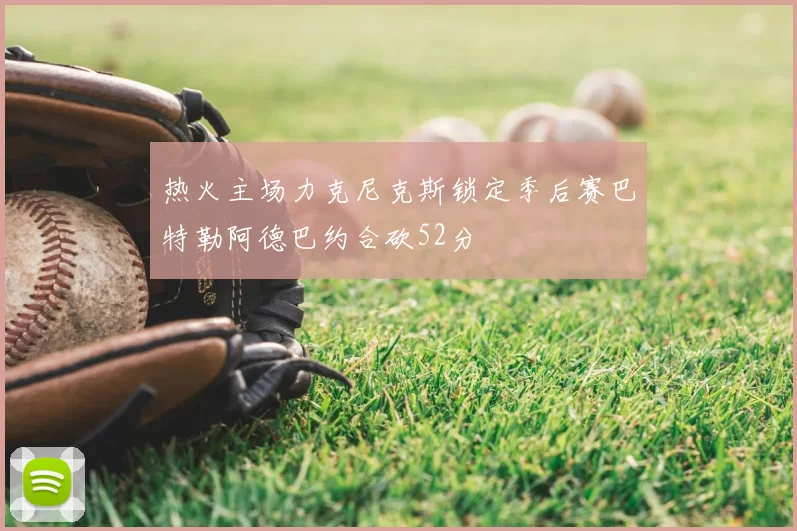 热火主场力克尼克斯锁定季后赛巴特勒阿德巴约合砍52分