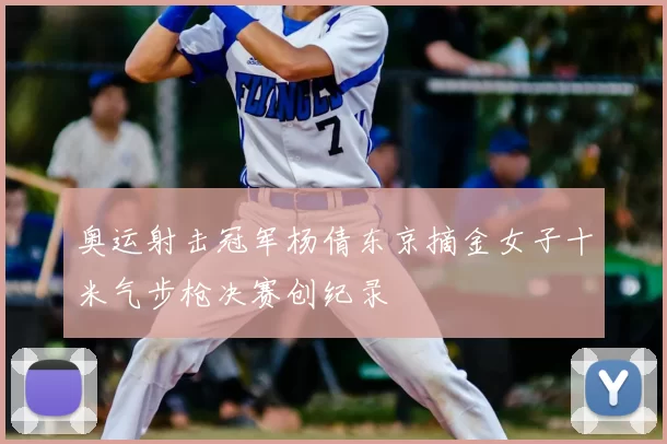 奥运射击冠军杨倩东京摘金女子十米气步枪决赛创纪录