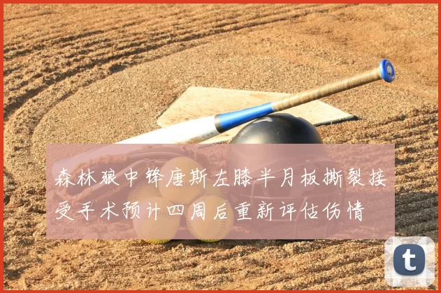 森林狼中锋唐斯左膝半月板撕裂接受手术预计四周后重新评估伤情