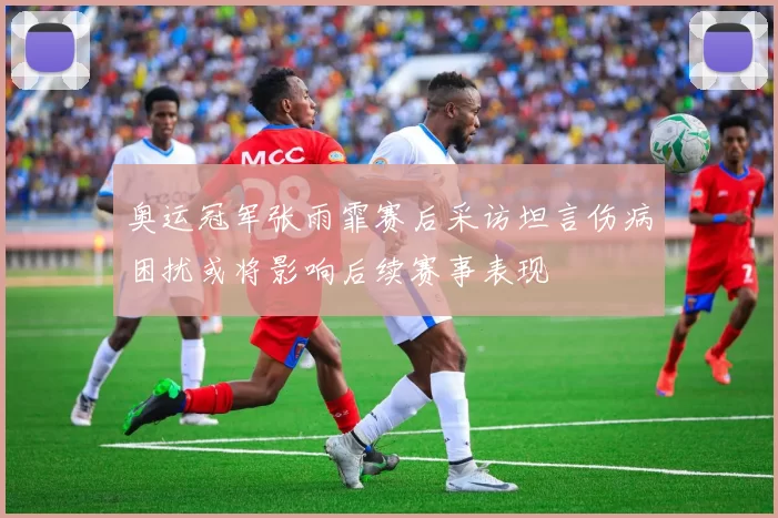 奥运冠军张雨霏赛后采访坦言伤病困扰或将影响后续赛事表现