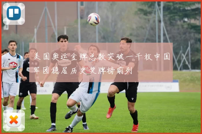 美国奥运金牌总数突破一千枚中国军团稳居历史奖牌榜前列