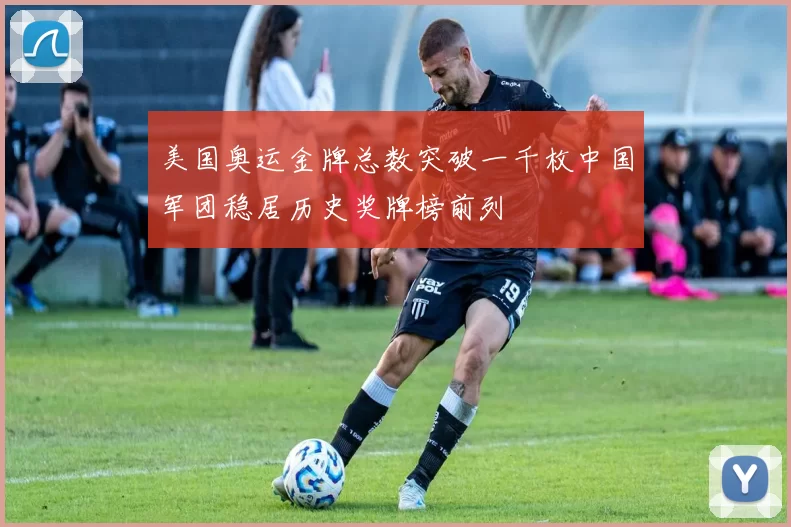 美国奥运金牌总数突破一千枚中国军团稳居历史奖牌榜前列