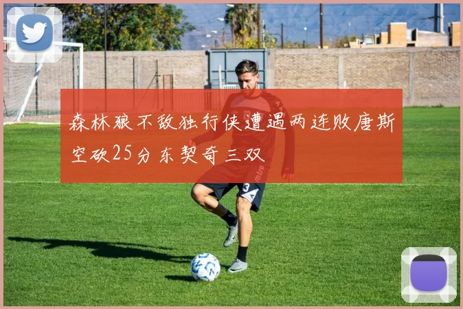 森林狼不敌独行侠遭遇两连败唐斯空砍25分东契奇三双