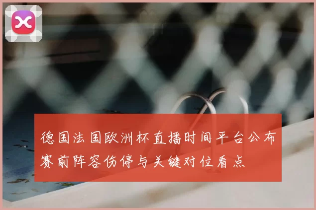 德国法国欧洲杯直播时间平台公布赛前阵容伤停与关键对位看点