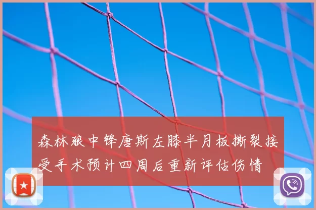 森林狼中锋唐斯左膝半月板撕裂接受手术预计四周后重新评估伤情