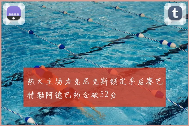 热火主场力克尼克斯锁定季后赛巴特勒阿德巴约合砍52分