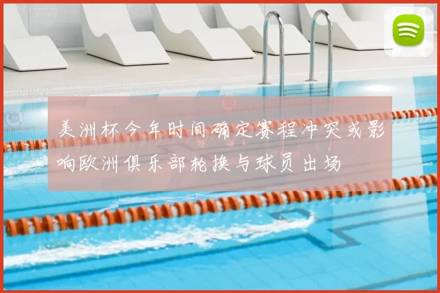 美洲杯今年时间确定赛程冲突或影响欧洲俱乐部轮换与球员出场