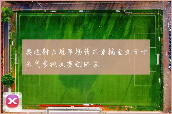 奥运射击冠军杨倩东京摘金女子十米气步枪决赛创纪录