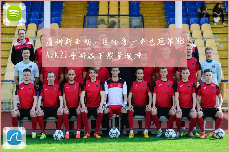 詹姆斯率湖人逆转勇士夺总冠军NBA2K22手游版下载量激增