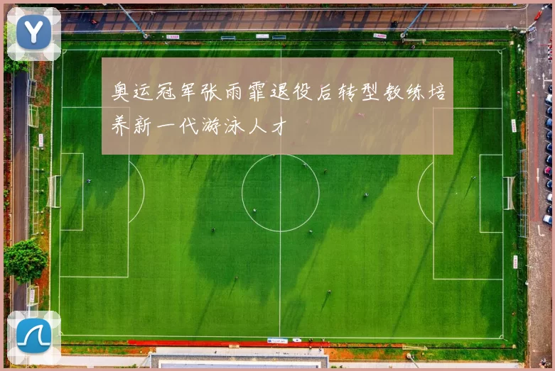 奥运冠军张雨霏退役后转型教练培养新一代游泳人才